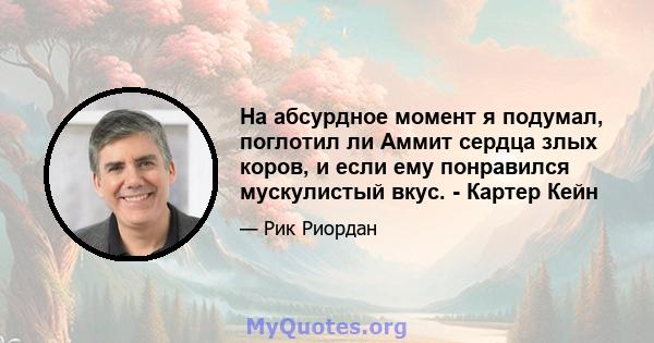 На абсурдное момент я подумал, поглотил ли Аммит сердца злых коров, и если ему понравился мускулистый вкус. - Картер Кейн