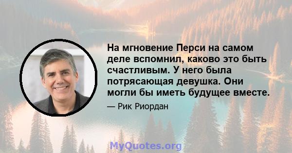 На мгновение Перси на самом деле вспомнил, каково это быть счастливым. У него была потрясающая девушка. Они могли бы иметь будущее вместе.