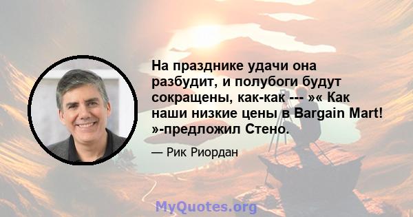 На празднике удачи она разбудит, и полубоги будут сокращены, как-как --- »« Как наши низкие цены в Bargain Mart! »-предложил Стено.