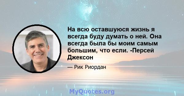 На всю оставшуюся жизнь я всегда буду думать о ней. Она всегда была бы моим самым большим, что если. -Персей Джексон