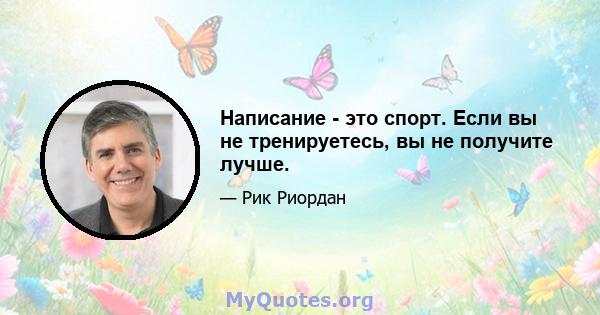 Написание - это спорт. Если вы не тренируетесь, вы не получите лучше.