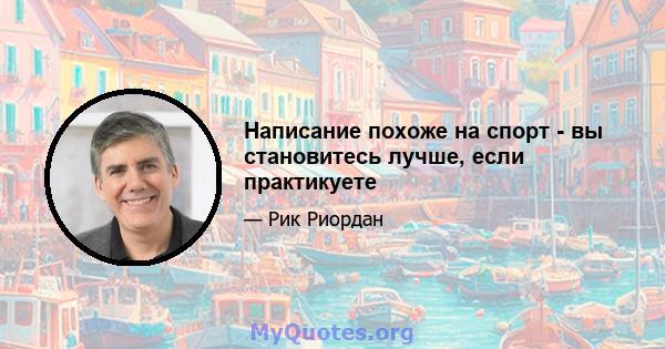 Написание похоже на спорт - вы становитесь лучше, если практикуете