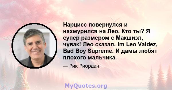 Нарцисс повернулся и нахмурился на Лео. Кто ты? Я супер размером с Макшизл, чувак! Лео сказал. Im Leo Valdez, Bad Boy Supreme. И дамы любят плохого мальчика.