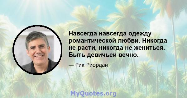 Навсегда навсегда одежду романтической любви. Никогда не расти, никогда не жениться. Быть девичьей вечно.