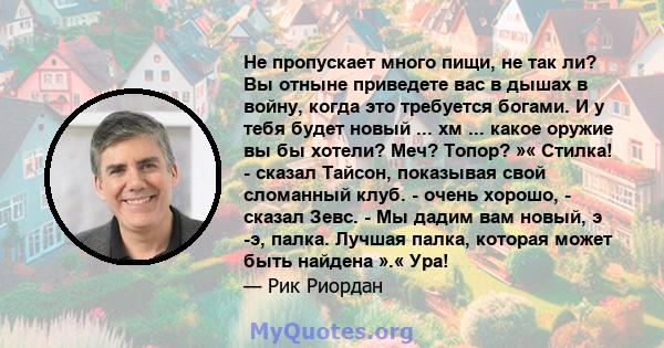 Не пропускает много пищи, не так ли? Вы отныне приведете вас в дышах в войну, когда это требуется богами. И у тебя будет новый ... хм ... какое оружие вы бы хотели? Меч? Топор? »« Стилка! - сказал Тайсон, показывая свой 