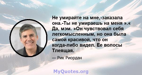 Не умирайте на мне,-заказала она.-Ты не умираешь на меня ».« Да, мэм. »Он чувствовал себя легкомысленным, но она была самой красивой, что он когда-либо видел. Ее волосы Тлеящая.