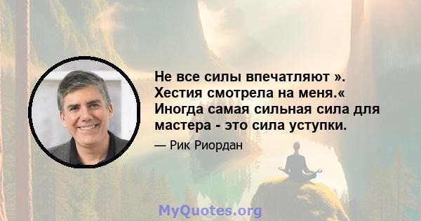 Не все силы впечатляют ». Хестия смотрела на меня.« Иногда самая сильная сила для мастера - это сила уступки.