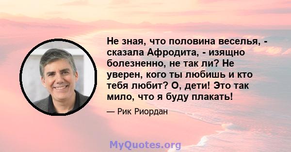 Не зная, что половина веселья, - сказала Афродита, - изящно болезненно, не так ли? Не уверен, кого ты любишь и кто тебя любит? О, дети! Это так мило, что я буду плакать!