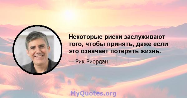 Некоторые риски заслуживают того, чтобы принять, даже если это означает потерять жизнь.