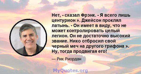 Нет, - сказал Фрэнк. - Я всего лишь центурион ». Джейсон проклял латынь. - Он имеет в виду, что не может контролировать целый легион. Он не достаточно высокий звание. Нико отбросил свой черный меч на другого грифона ».