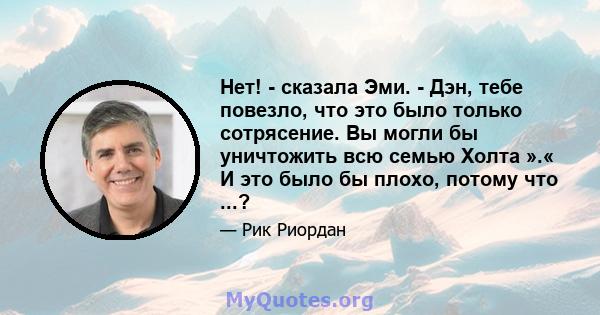 Нет! - сказала Эми. - Дэн, тебе повезло, что это было только сотрясение. Вы могли бы уничтожить всю семью Холта ».« И это было бы плохо, потому что ...?