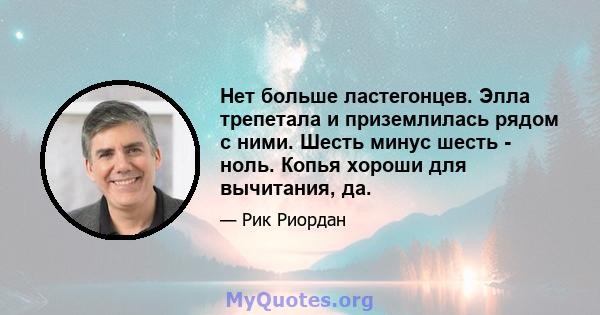 Нет больше ластегонцев. Элла трепетала и приземлилась рядом с ними. Шесть минус шесть - ноль. Копья хороши для вычитания, да.