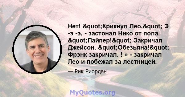 Нет! "Крикнул Лео." Э -э -э, - застонал Нико от пола. "Пайпер!" Закричал Джейсон. "Обезьяна!" Фрэнк закричал. ! » - закричал Лео и побежал за лестницей.