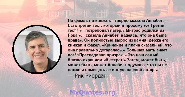 Ни факел, ни кинжал, - твердо сказала Аннабет. - Есть третий тест, который я прохожу ».« Третий тест? » - потребовал патер.« Митрас родился из Рока », - сказала Аннабет, надеясь, что она была права». Он полностью вырос