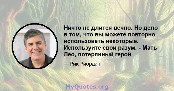 Ничто не длится вечно. Но дело в том, что вы можете повторно использовать некоторые. Используйте свой разум. - Мать Лео, потерянный герой