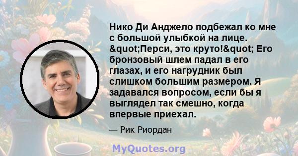 Нико Ди Анджело подбежал ко мне с большой улыбкой на лице. "Перси, это круто!" Его бронзовый шлем падал в его глазах, и его нагрудник был слишком большим размером. Я задавался вопросом, если бы я выглядел так