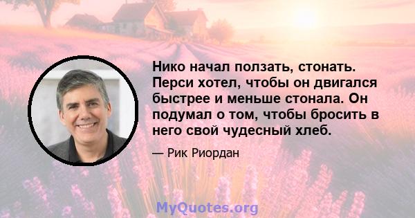 Нико начал ползать, стонать. Перси хотел, чтобы он двигался быстрее и меньше стонала. Он подумал о том, чтобы бросить в него свой чудесный хлеб.