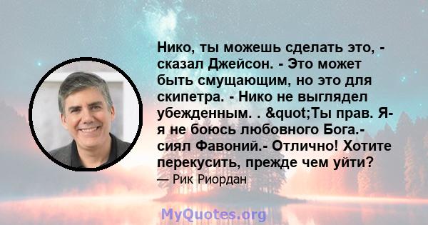 Нико, ты можешь сделать это, - сказал Джейсон. - Это может быть смущающим, но это для скипетра. - Нико не выглядел убежденным. . "Ты прав. Я- я не боюсь любовного Бога.- сиял Фавоний.- Отлично! Хотите перекусить,