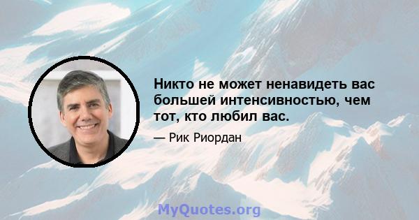 Никто не может ненавидеть вас большей интенсивностью, чем тот, кто любил вас.