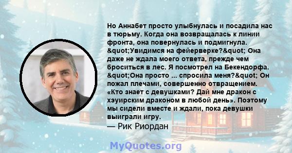 Но Аннабет просто улыбнулась и посадила нас в тюрьму. Когда она возвращалась к линии фронта, она повернулась и подмигнула. "Увидимся на фейерверке?" Она даже не ждала моего ответа, прежде чем броситься в лес.