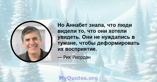 Но Аннабет знала, что люди видели то, что они хотели увидеть. Они не нуждались в тумане, чтобы деформировать их восприятие.