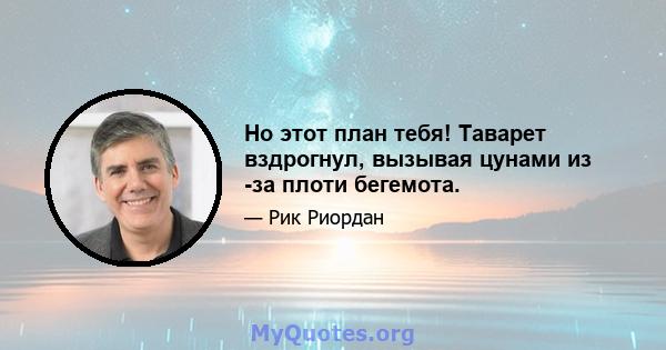 Но этот план тебя! Таварет вздрогнул, вызывая цунами из -за плоти бегемота.