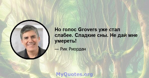 Но голос Grovers уже стал слабее. Сладкие сны. Не дай мне умереть!