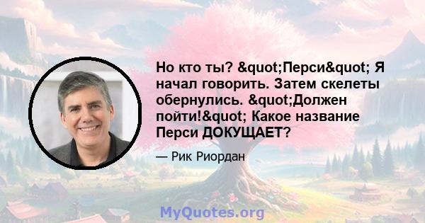 Но кто ты? "Перси" Я начал говорить. Затем скелеты обернулись. "Должен пойти!" Какое название Перси ДОКУЩАЕТ?