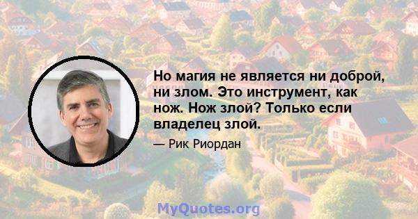 Но магия не является ни доброй, ни злом. Это инструмент, как нож. Нож злой? Только если владелец злой.