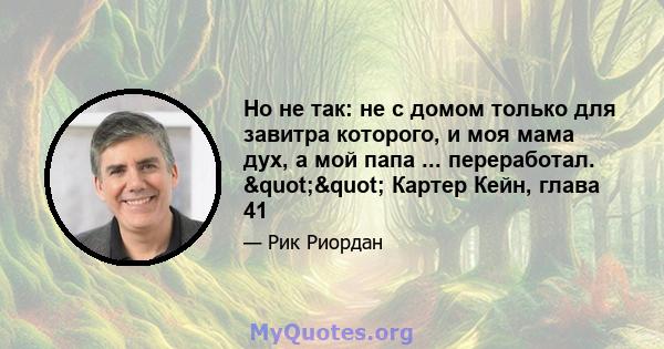 Но не так: не с домом только для завитра которого, и моя мама дух, а мой папа ... переработал. "" Картер Кейн, глава 41