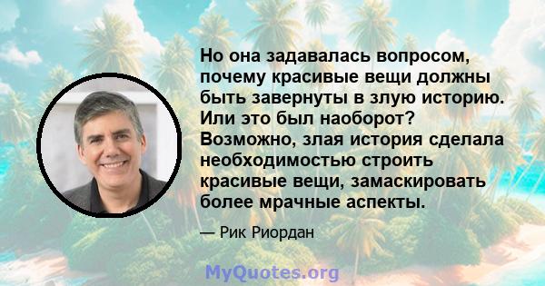 Но она задавалась вопросом, почему красивые вещи должны быть завернуты в злую историю. Или это был наоборот? Возможно, злая история сделала необходимостью строить красивые вещи, замаскировать более мрачные аспекты.