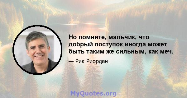 Но помните, мальчик, что добрый поступок иногда может быть таким же сильным, как меч.