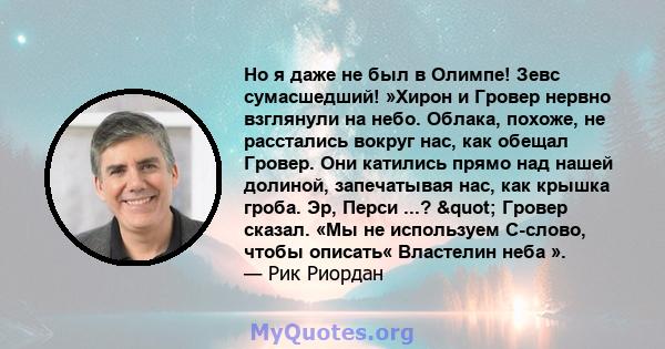 Но я даже не был в Олимпе! Зевс сумасшедший! »Хирон и Гровер нервно взглянули на небо. Облака, похоже, не расстались вокруг нас, как обещал Гровер. Они катились прямо над нашей долиной, запечатывая нас, как крышка