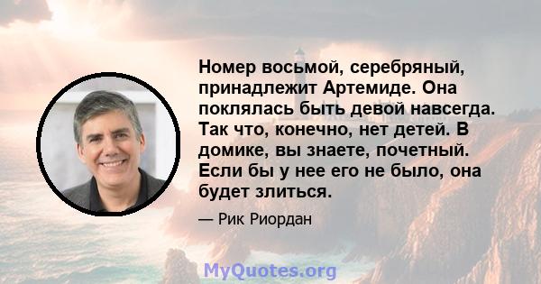 Номер восьмой, серебряный, принадлежит Артемиде. Она поклялась быть девой навсегда. Так что, конечно, нет детей. В домике, вы знаете, почетный. Если бы у нее его не было, она будет злиться.