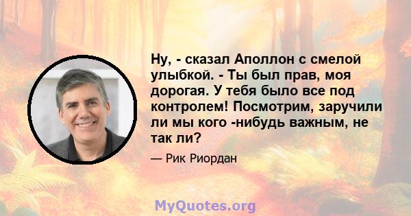 Ну, - сказал Аполлон с смелой улыбкой. - Ты был прав, моя дорогая. У тебя было все под контролем! Посмотрим, заручили ли мы кого -нибудь важным, не так ли?