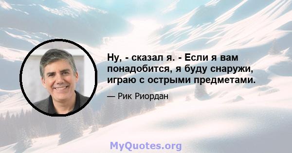 Ну, - сказал я. - Если я вам понадобится, я буду снаружи, играю с острыми предметами.