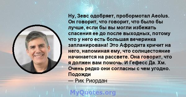 Ну, Зевс одобряет, пробормотал Aeolus. Он говорит, что говорит, что было бы лучше, если бы вы могли избежать спасения ее до после выходных, потому что у него есть большая вечеринка запланирована! Это Афродита кричит на