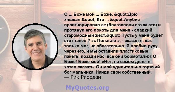 О ... Боже мой ... Боже, "Дрю хныкал." Кто ... "Анубис проигнорировал ее (благослови его за это) и протянул его локоть для меня - сладкий старомодный жест." Пусть у меня будет этот танец ? »« Полагаю 