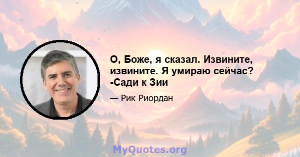 О, Боже, я сказал. Извините, извините. Я умираю сейчас? -Сади к Зии