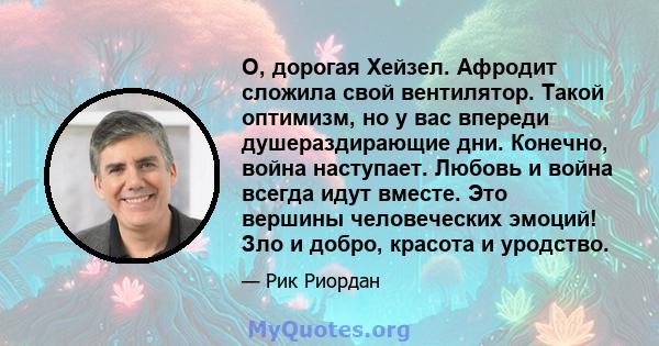 О, дорогая Хейзел. Афродит сложила свой вентилятор. Такой оптимизм, но у вас впереди душераздирающие дни. Конечно, война наступает. Любовь и война всегда идут вместе. Это вершины человеческих эмоций! Зло и добро,