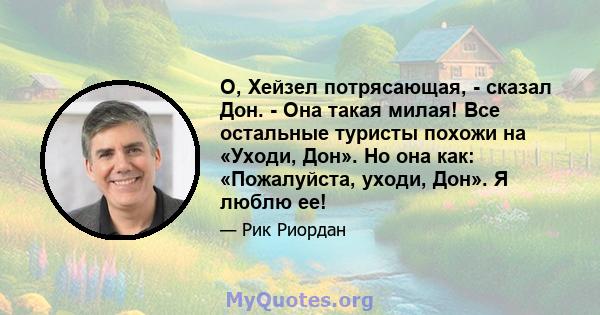 О, Хейзел потрясающая, - сказал Дон. - Она такая милая! Все остальные туристы похожи на «Уходи, Дон». Но она как: «Пожалуйста, уходи, Дон». Я люблю ее!