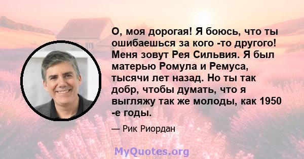 О, моя дорогая! Я боюсь, что ты ошибаешься за кого -то другого! Меня зовут Рея Сильвия. Я был матерью Ромула и Ремуса, тысячи лет назад. Но ты так добр, чтобы думать, что я выгляжу так же молоды, как 1950 -е годы.