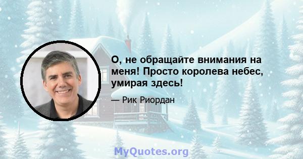 О, не обращайте внимания на меня! Просто королева небес, умирая здесь!