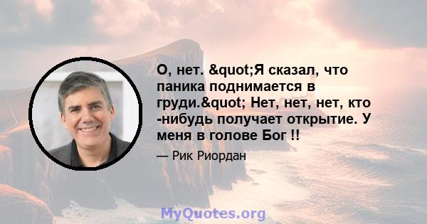 О, нет. "Я сказал, что паника поднимается в груди." Нет, нет, нет, кто -нибудь получает открытие. У меня в голове Бог !!