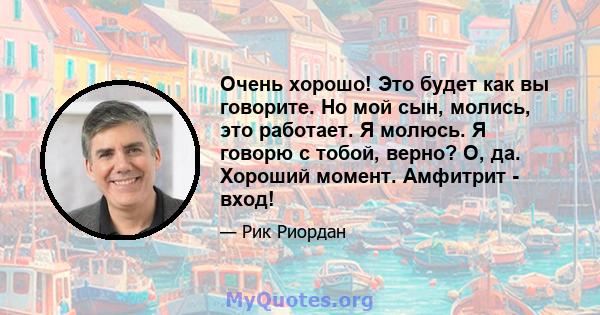 Очень хорошо! Это будет как вы говорите. Но мой сын, молись, это работает. Я молюсь. Я говорю с тобой, верно? О, да. Хороший момент. Амфитрит - вход!