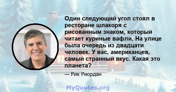 Один следующий угол стоял в ресторане шлакоря с рисованным знаком, который читает куриные вафли. На улице была очередь из двадцати человек. У вас, американцев, самый странный вкус. Какая это планета?