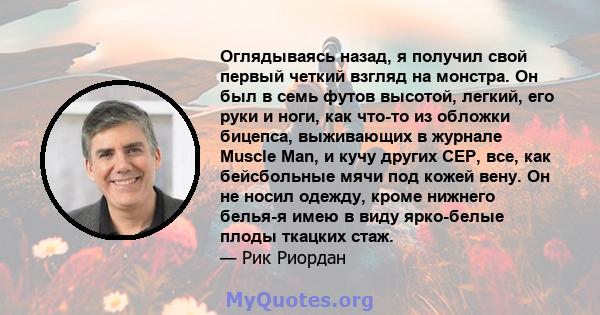 Оглядываясь назад, я получил свой первый четкий взгляд на монстра. Он был в семь футов высотой, легкий, его руки и ноги, как что-то из обложки бицепса, выживающих в журнале Muscle Man, и кучу других CEP, все, как