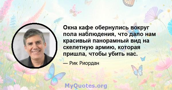 Окна кафе обернулись вокруг пола наблюдения, что дало нам красивый панорамный вид на скелетную армию, которая пришла, чтобы убить нас.