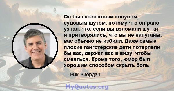 Он был классовым клоуном, судовым шутом, потому что он рано узнал, что, если вы взломали шутки и притворялись, что вы не напуганы, вас обычно не избили. Даже самые плохие гангстерские дети потерпели бы вас, держат вас в 