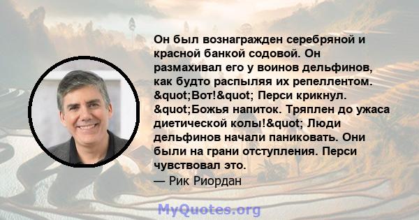 Он был вознагражден серебряной и красной банкой содовой. Он размахивал его у воинов дельфинов, как будто распыляя их репеллентом. "Вот!" Перси крикнул. "Божья напиток. Тряплен до ужаса диетической